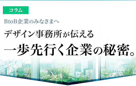 BtoB企業のみなさまへ、デザイン事務所が伝える一歩先行く企業の秘密。中小企業、中堅企業、メーカー